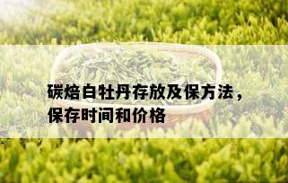 碳焙白牡丹存放及保方法，保存时间和价格