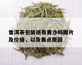 普洱茶包装纸有黄沙吗图片及价格，以及黄点原因