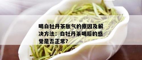 喝白牡丹茶胀气的原因及解决方法：白牡丹茶喝后的感觉是否正常？