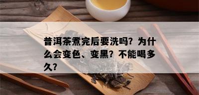 普洱茶煮完后要洗吗？为什么会变色、变黑？不能喝多久？