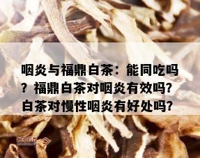 咽炎与福鼎白茶：能同吃吗？福鼎白茶对咽炎有效吗？白茶对慢性咽炎有好处吗？