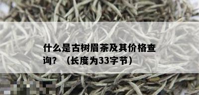 什么是古树眉茶及其价格查询？（长度为33字节）