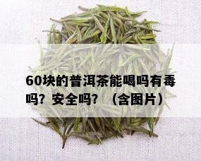 60块的普洱茶能喝吗有吗？安全吗？（含图片）