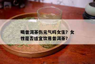 喝普洱茶伤元气吗女生？女性是否适宜饮用普洱茶？