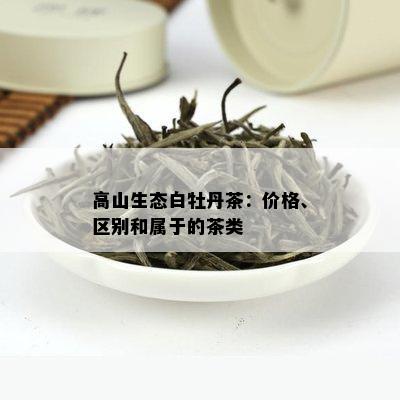 高山生态白牡丹茶：价格、区别和属于的茶类