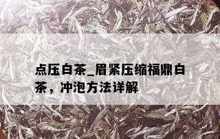 点压白茶_眉紧压缩福鼎白茶，冲泡方法详解