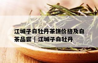 江城子白牡丹茶饼价格及白茶品尝 | 江城子白牡丹