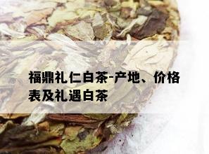 福鼎礼仁白茶-产地、价格表及礼遇白茶