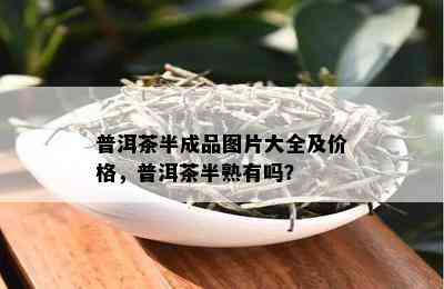 普洱茶半成品图片大全及价格，普洱茶半熟有吗？