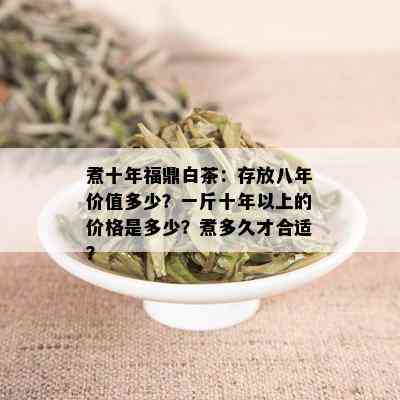 煮十年福鼎白茶：存放八年价值多少？一斤十年以上的价格是多少？煮多久才合适？