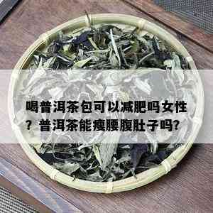 喝普洱茶包可以减肥吗女性？普洱茶能瘦腰腹肚子吗？