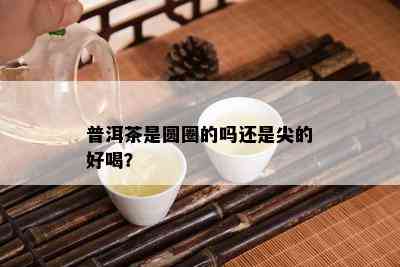 普洱茶是圆圈的吗还是尖的好喝？