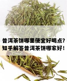 普洱茶饼哪里便宜好喝点？知乎解答普洱茶饼哪家好！