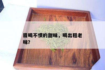 眉喝不惯的甜味，喝出粗老味？