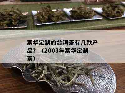 富华定制的普洱茶有几款产品？（2003年富华定制茶）