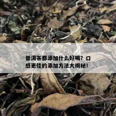 普洱茶都添加什么好喝？口感更佳的添加方法大揭秘！