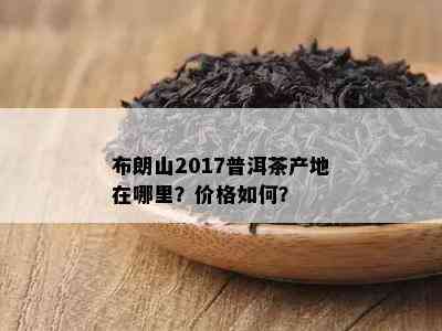 布朗山2017普洱茶产地在哪里？价格如何？