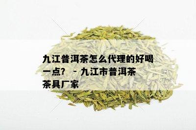 九江普洱茶怎么代理的好喝一点？ - 九江市普洱茶茶具厂家