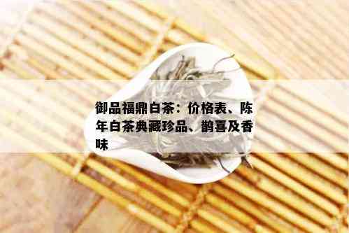 御品福鼎白茶：价格表、陈年白茶典藏珍品、鹊喜及香味