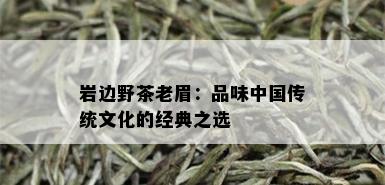 岩边野茶老眉：品味中国传统文化的经典之选