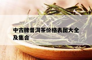 中古牌普洱茶价格表图大全及集合