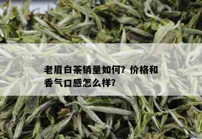 老眉白茶销量如何？价格和香气口感怎么样？