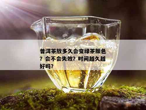 普洱茶放多久会变绿茶颜色？会不会失效？时间越久越好吗？