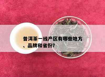 普洱茶一线产区有哪些地方、品牌和省份？