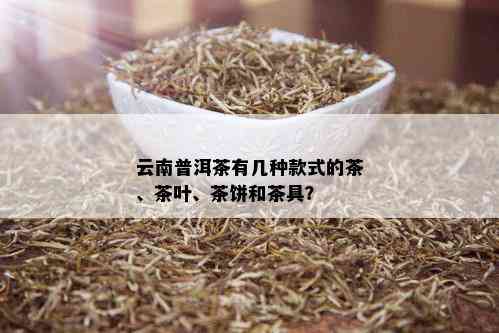 云南普洱茶有几种款式的茶、茶叶、茶饼和茶具？