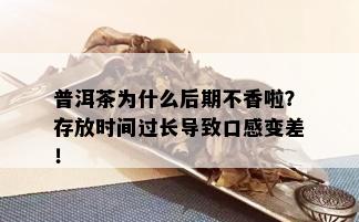 普洱茶为什么后期不香啦？存放时间过长导致口感变差！