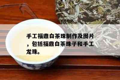 手工福鼎白茶珠制作及图片，包括福鼎白茶珠子和手工龙珠。