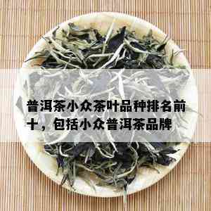 普洱茶小众茶叶品种排名前十，包括小众普洱茶品牌