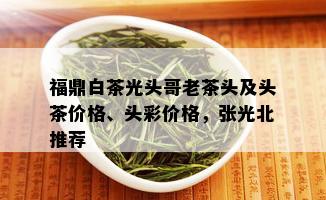 福鼎白茶光头哥老茶头及头茶价格、头彩价格，张光北推荐