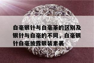 白毫银针与白毫茶的区别及银针与白毫的不同，白毫银针白毫披露银装素裹