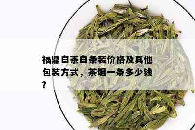 福鼎白茶白条装价格及其他包装方式，茶一条多少钱？