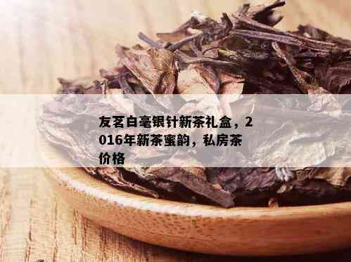 友茗白毫银针新茶礼盒，2016年新茶蜜韵，私房茶价格