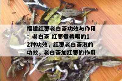 福建红枣老白茶功效与作用：老白茶 红枣煮着喝的12种功效，红枣老白茶泡的功效，老白茶加红枣的作用。