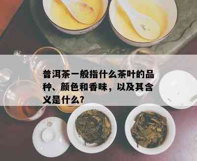 普洱茶一般指什么茶叶的品种、颜色和香味，以及其含义是什么？