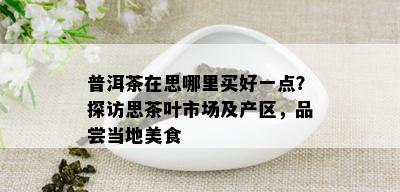 普洱茶在思哪里买好一点？探访思茶叶市场及产区，品尝当地美食