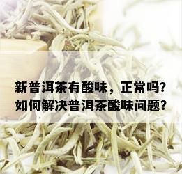 新普洱茶有酸味，正常吗？如何解决普洱茶酸味问题？