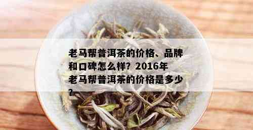 老马帮普洱茶的价格、品牌和口碑怎么样？2016年老马帮普洱茶的价格是多少？