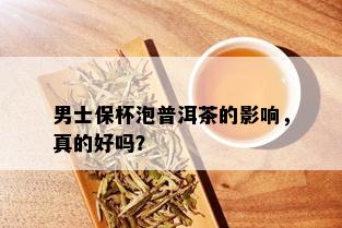 男士保杯泡普洱茶的影响，真的好吗？