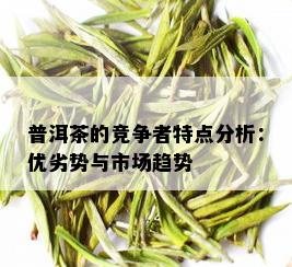 普洱茶的竞争者特点分析：优劣势与市场趋势