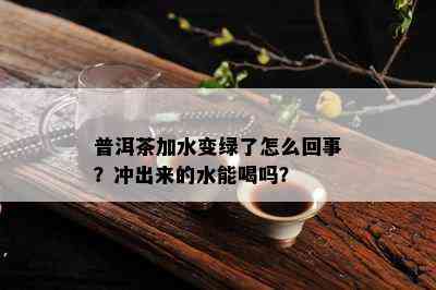 普洱茶加水变绿了怎么回事？冲出来的水能喝吗？