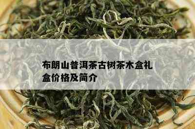 布朗山普洱茶古树茶木盒礼盒价格及简介