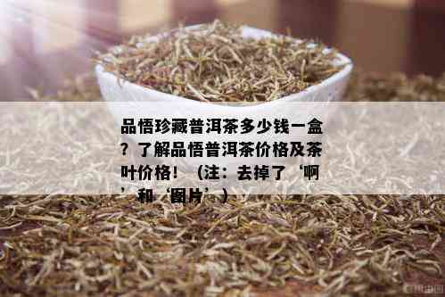 品悟珍藏普洱茶多少钱一盒？了解品悟普洱茶价格及茶叶价格！（注：去掉了‘啊’和‘图片’）