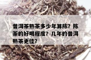 普洱茶熟茶多少年算陈？陈茶的好喝程度？几年的普洱熟茶更佳？