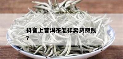 抖音上普洱茶怎样卖货赚钱？