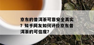 京东的普洱茶可靠安全真实？知乎网友如何评价京东普洱茶的可信度？