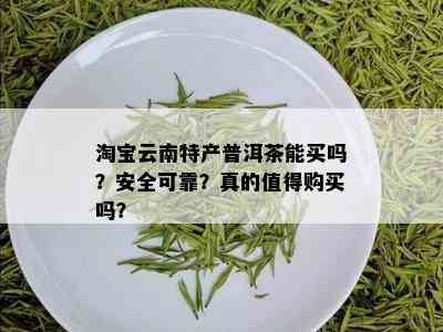 淘宝云南特产普洱茶能买吗？安全可靠？真的值得购买吗？